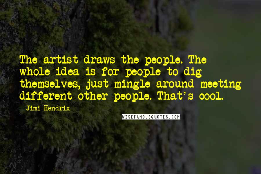 Jimi Hendrix Quotes: The artist draws the people. The whole idea is for people to dig themselves, just mingle around meeting different other people. That's cool.