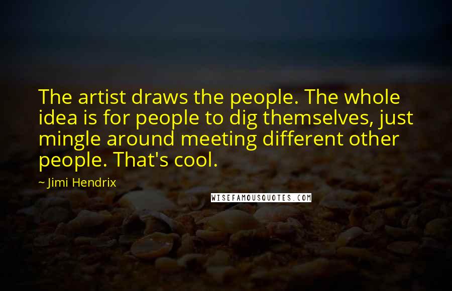 Jimi Hendrix Quotes: The artist draws the people. The whole idea is for people to dig themselves, just mingle around meeting different other people. That's cool.
