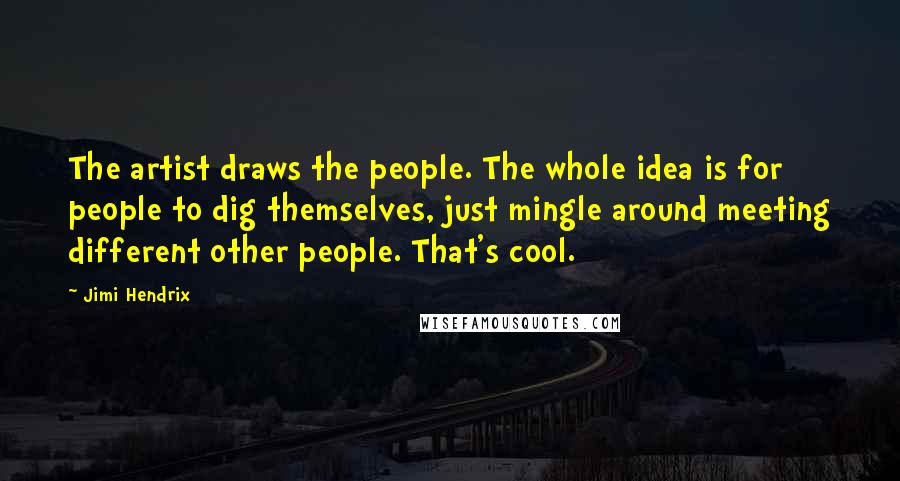 Jimi Hendrix Quotes: The artist draws the people. The whole idea is for people to dig themselves, just mingle around meeting different other people. That's cool.