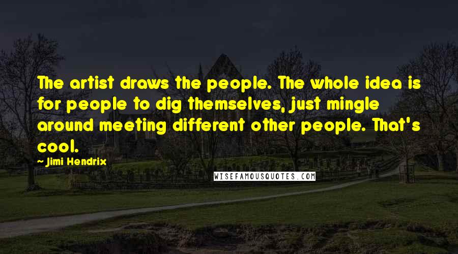 Jimi Hendrix Quotes: The artist draws the people. The whole idea is for people to dig themselves, just mingle around meeting different other people. That's cool.