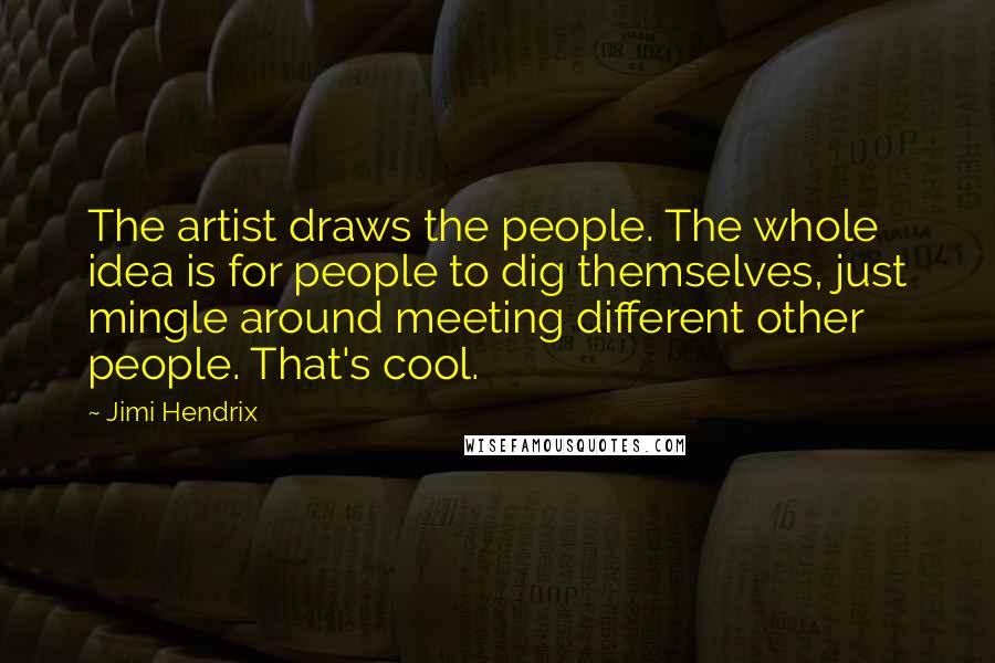 Jimi Hendrix Quotes: The artist draws the people. The whole idea is for people to dig themselves, just mingle around meeting different other people. That's cool.