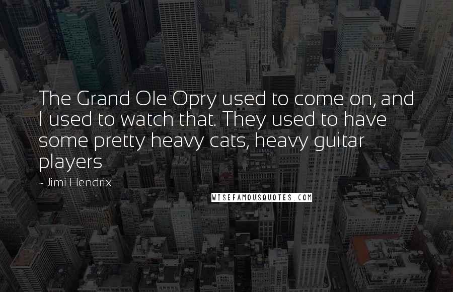 Jimi Hendrix Quotes: The Grand Ole Opry used to come on, and I used to watch that. They used to have some pretty heavy cats, heavy guitar players