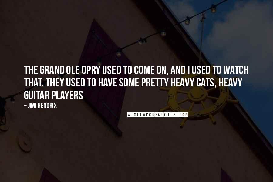 Jimi Hendrix Quotes: The Grand Ole Opry used to come on, and I used to watch that. They used to have some pretty heavy cats, heavy guitar players