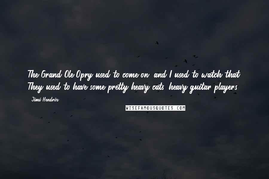 Jimi Hendrix Quotes: The Grand Ole Opry used to come on, and I used to watch that. They used to have some pretty heavy cats, heavy guitar players