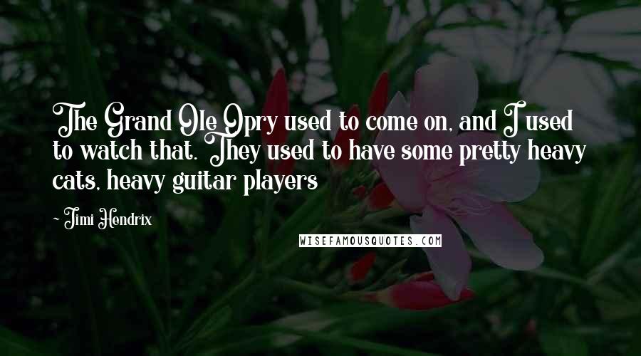 Jimi Hendrix Quotes: The Grand Ole Opry used to come on, and I used to watch that. They used to have some pretty heavy cats, heavy guitar players