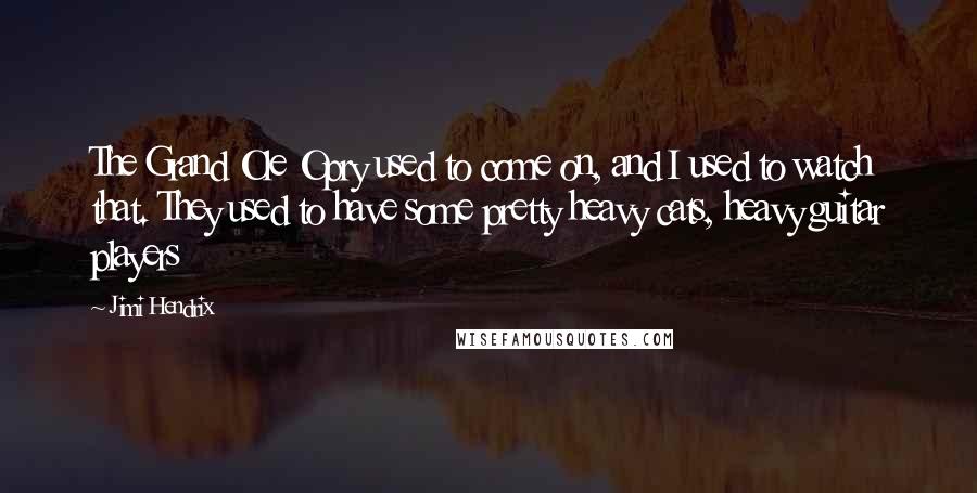 Jimi Hendrix Quotes: The Grand Ole Opry used to come on, and I used to watch that. They used to have some pretty heavy cats, heavy guitar players