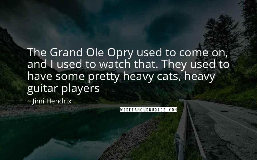 Jimi Hendrix Quotes: The Grand Ole Opry used to come on, and I used to watch that. They used to have some pretty heavy cats, heavy guitar players
