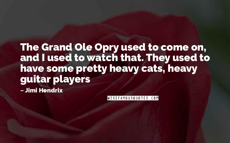 Jimi Hendrix Quotes: The Grand Ole Opry used to come on, and I used to watch that. They used to have some pretty heavy cats, heavy guitar players