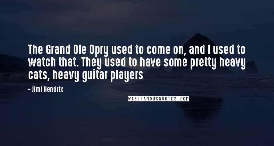 Jimi Hendrix Quotes: The Grand Ole Opry used to come on, and I used to watch that. They used to have some pretty heavy cats, heavy guitar players