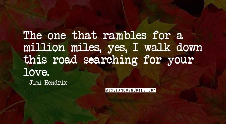 Jimi Hendrix Quotes: The one that rambles for a million miles, yes, I walk down this road searching for your love.