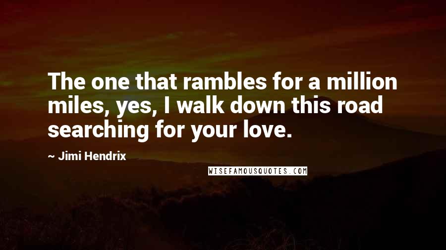 Jimi Hendrix Quotes: The one that rambles for a million miles, yes, I walk down this road searching for your love.