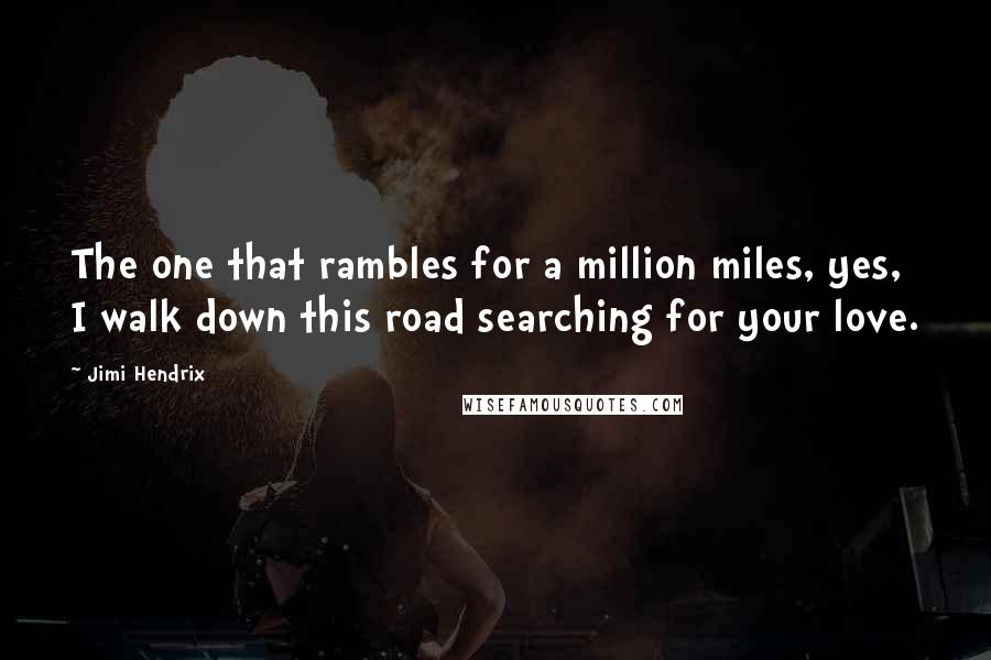 Jimi Hendrix Quotes: The one that rambles for a million miles, yes, I walk down this road searching for your love.