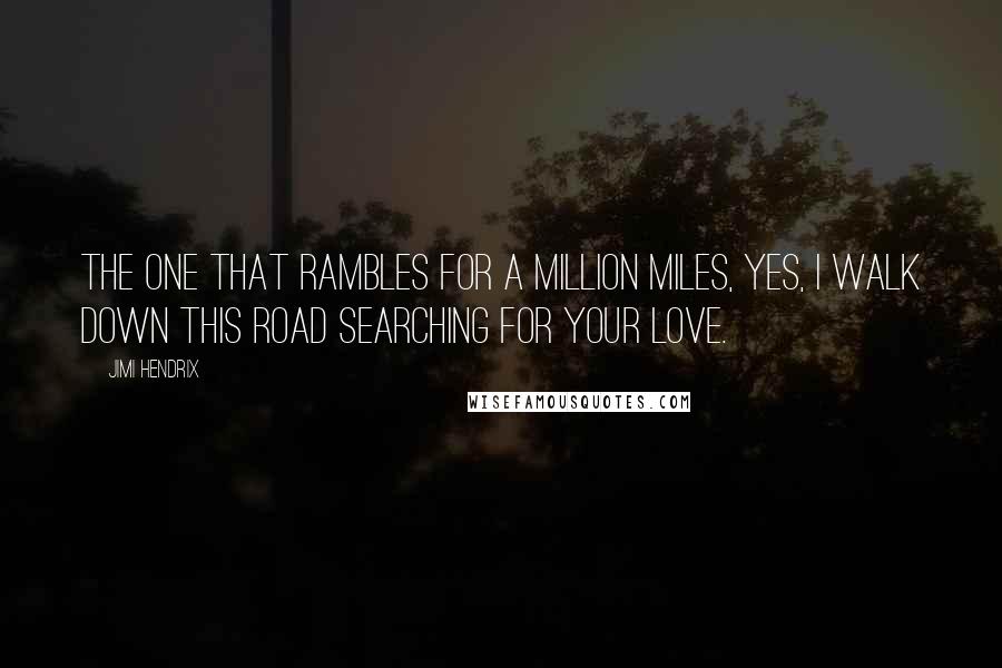 Jimi Hendrix Quotes: The one that rambles for a million miles, yes, I walk down this road searching for your love.