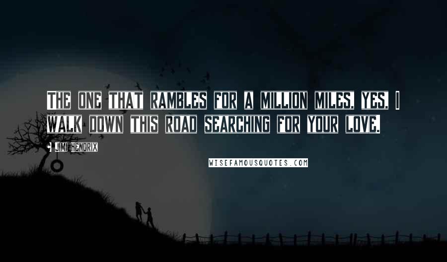 Jimi Hendrix Quotes: The one that rambles for a million miles, yes, I walk down this road searching for your love.