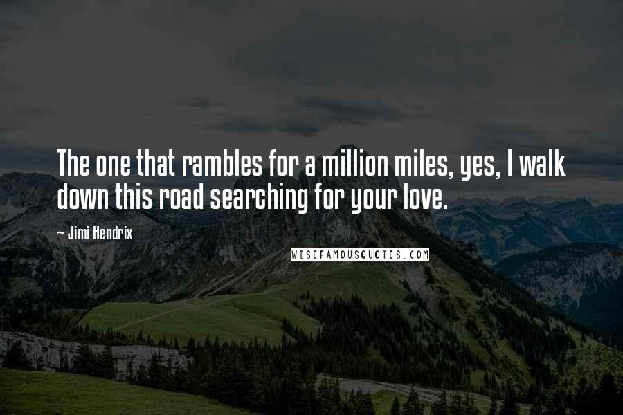 Jimi Hendrix Quotes: The one that rambles for a million miles, yes, I walk down this road searching for your love.