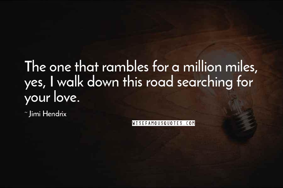 Jimi Hendrix Quotes: The one that rambles for a million miles, yes, I walk down this road searching for your love.