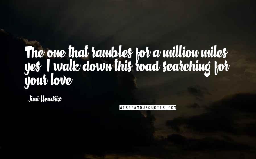 Jimi Hendrix Quotes: The one that rambles for a million miles, yes, I walk down this road searching for your love.