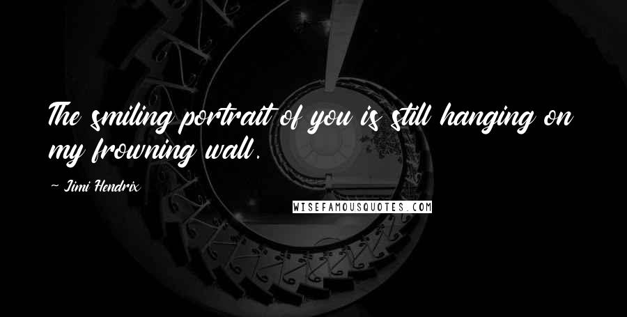 Jimi Hendrix Quotes: The smiling portrait of you is still hanging on my frowning wall.