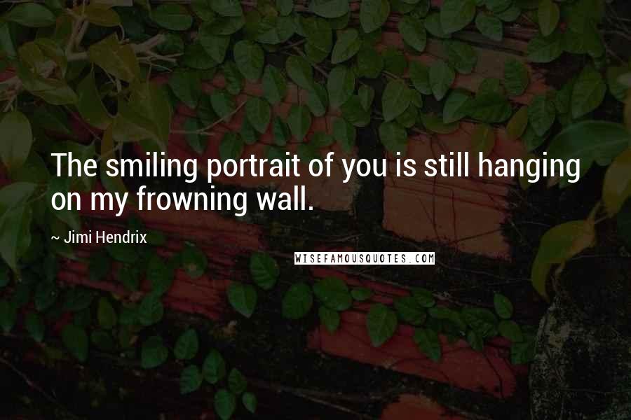 Jimi Hendrix Quotes: The smiling portrait of you is still hanging on my frowning wall.