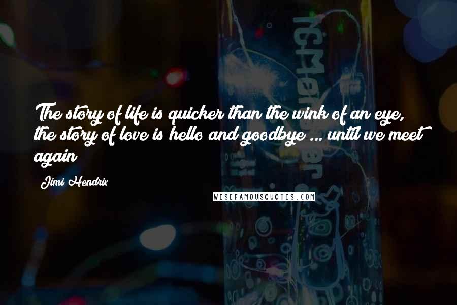 Jimi Hendrix Quotes: The story of life is quicker than the wink of an eye, the story of love is hello and goodbye ... until we meet again