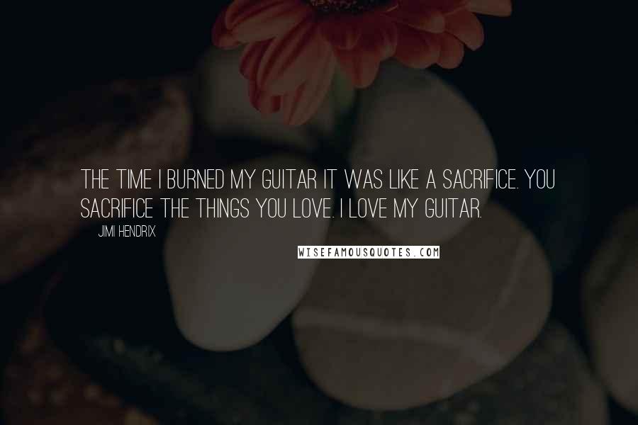 Jimi Hendrix Quotes: The time I burned my guitar it was like a sacrifice. You sacrifice the things you love. I love my guitar.
