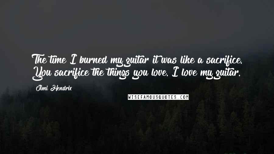 Jimi Hendrix Quotes: The time I burned my guitar it was like a sacrifice. You sacrifice the things you love. I love my guitar.