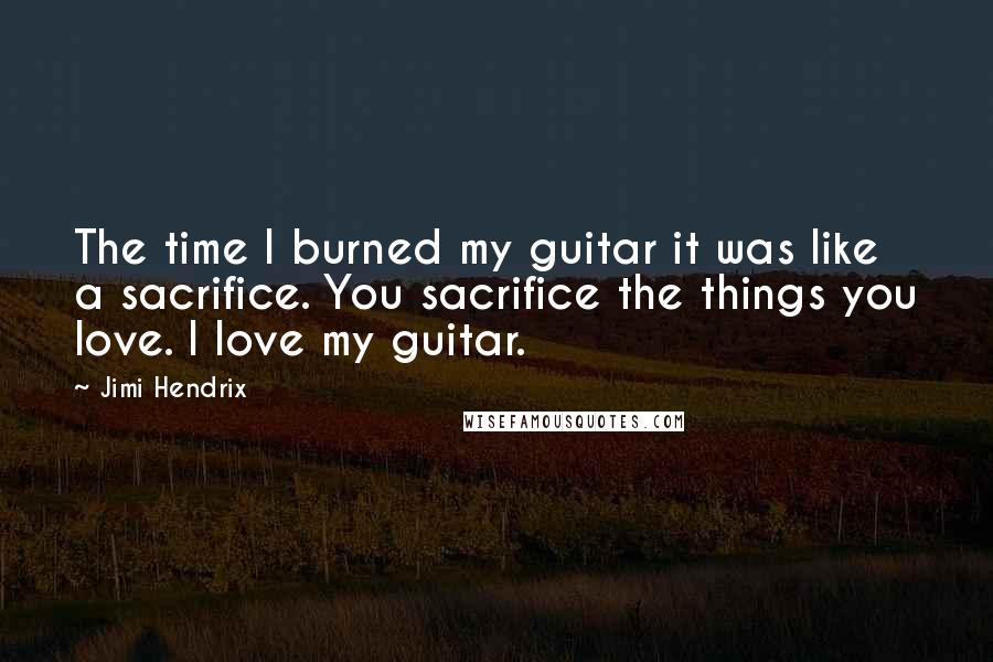 Jimi Hendrix Quotes: The time I burned my guitar it was like a sacrifice. You sacrifice the things you love. I love my guitar.