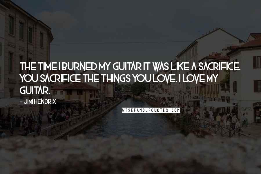 Jimi Hendrix Quotes: The time I burned my guitar it was like a sacrifice. You sacrifice the things you love. I love my guitar.