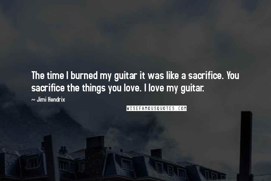 Jimi Hendrix Quotes: The time I burned my guitar it was like a sacrifice. You sacrifice the things you love. I love my guitar.