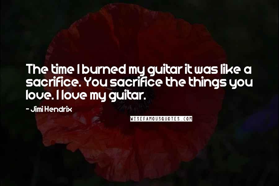 Jimi Hendrix Quotes: The time I burned my guitar it was like a sacrifice. You sacrifice the things you love. I love my guitar.