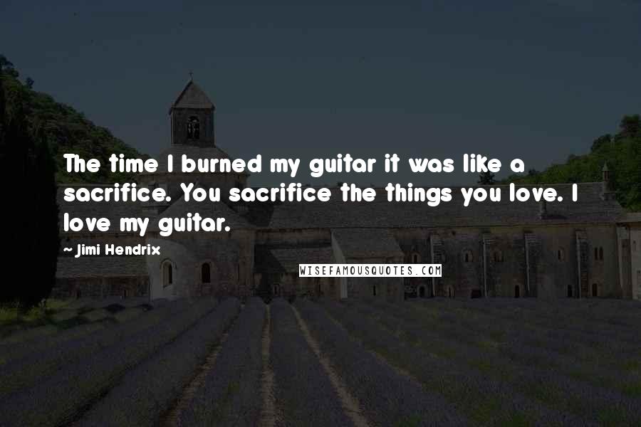 Jimi Hendrix Quotes: The time I burned my guitar it was like a sacrifice. You sacrifice the things you love. I love my guitar.