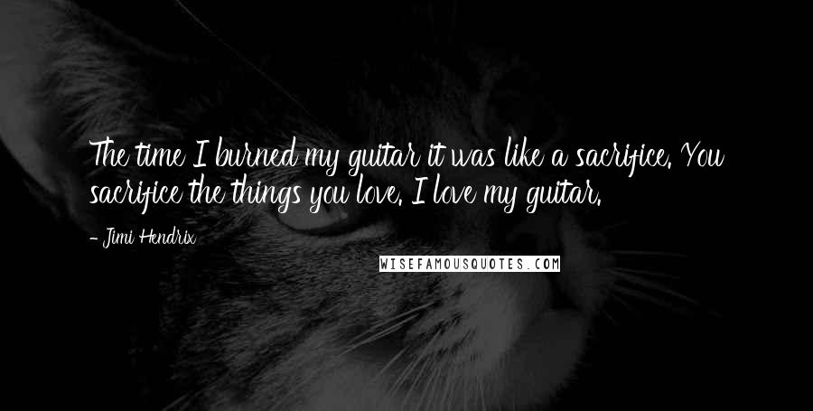 Jimi Hendrix Quotes: The time I burned my guitar it was like a sacrifice. You sacrifice the things you love. I love my guitar.