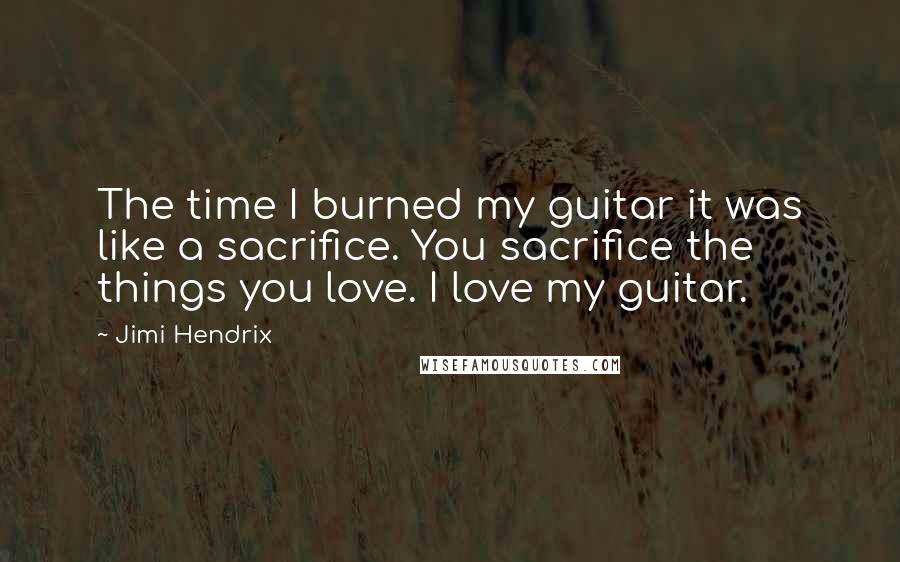 Jimi Hendrix Quotes: The time I burned my guitar it was like a sacrifice. You sacrifice the things you love. I love my guitar.