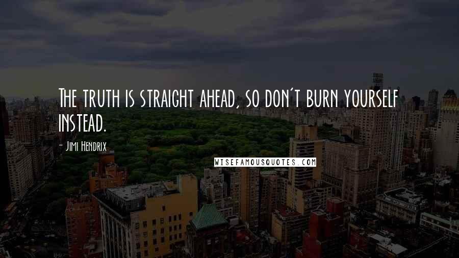 Jimi Hendrix Quotes: The truth is straight ahead, so don't burn yourself instead.