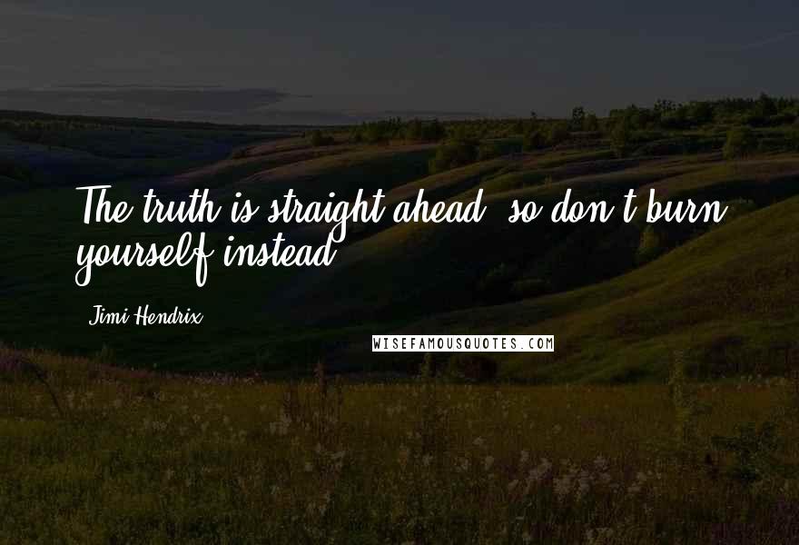 Jimi Hendrix Quotes: The truth is straight ahead, so don't burn yourself instead.