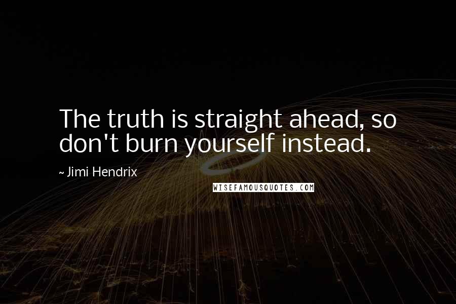 Jimi Hendrix Quotes: The truth is straight ahead, so don't burn yourself instead.