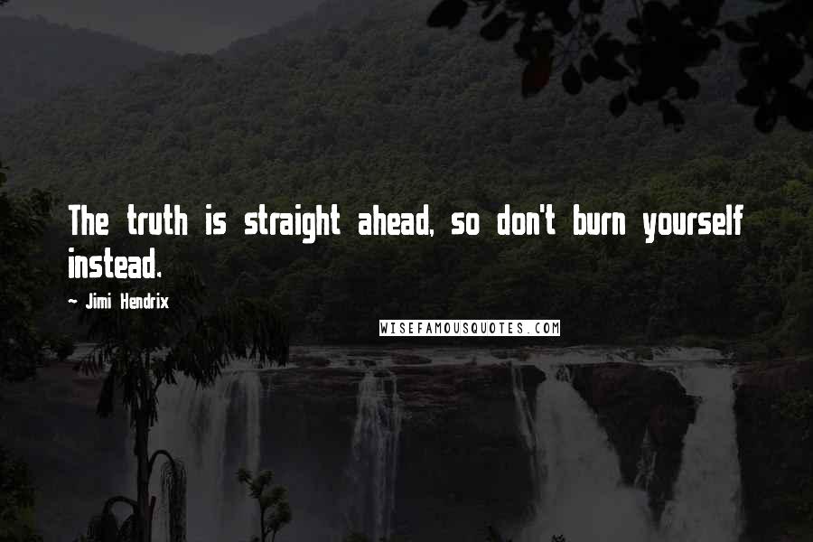 Jimi Hendrix Quotes: The truth is straight ahead, so don't burn yourself instead.