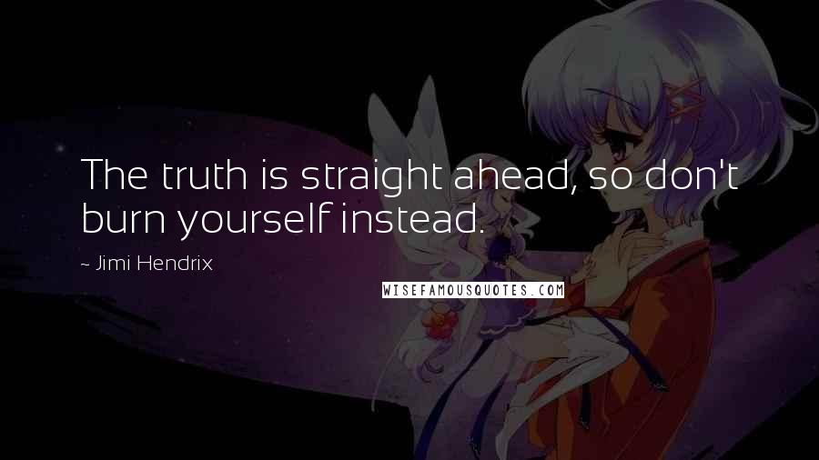 Jimi Hendrix Quotes: The truth is straight ahead, so don't burn yourself instead.