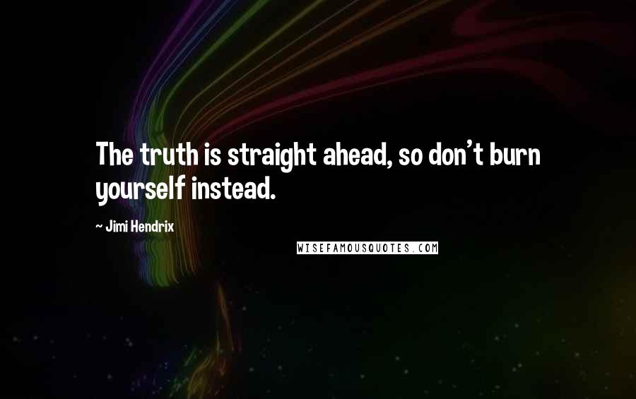 Jimi Hendrix Quotes: The truth is straight ahead, so don't burn yourself instead.
