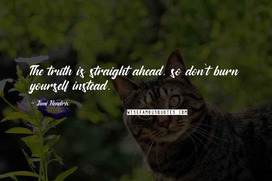 Jimi Hendrix Quotes: The truth is straight ahead, so don't burn yourself instead.