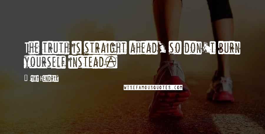 Jimi Hendrix Quotes: The truth is straight ahead, so don't burn yourself instead.