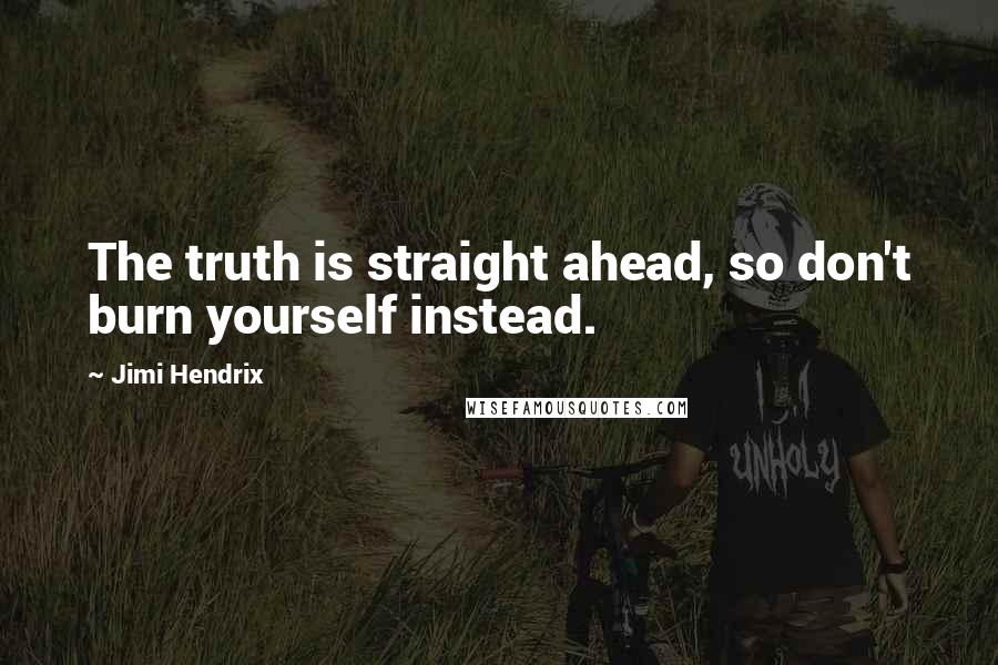 Jimi Hendrix Quotes: The truth is straight ahead, so don't burn yourself instead.
