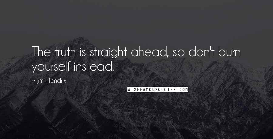 Jimi Hendrix Quotes: The truth is straight ahead, so don't burn yourself instead.