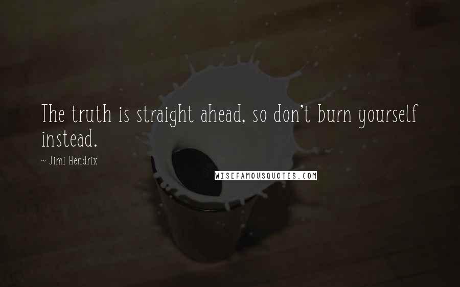 Jimi Hendrix Quotes: The truth is straight ahead, so don't burn yourself instead.