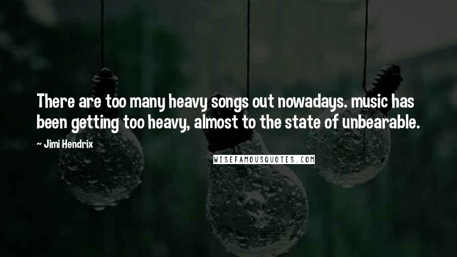 Jimi Hendrix Quotes: There are too many heavy songs out nowadays. music has been getting too heavy, almost to the state of unbearable.