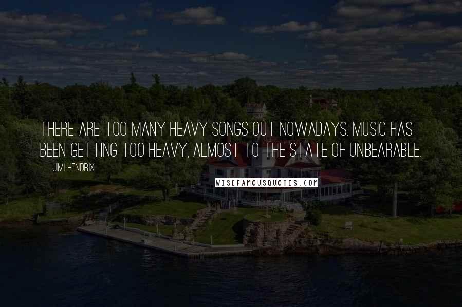 Jimi Hendrix Quotes: There are too many heavy songs out nowadays. music has been getting too heavy, almost to the state of unbearable.