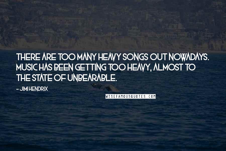 Jimi Hendrix Quotes: There are too many heavy songs out nowadays. music has been getting too heavy, almost to the state of unbearable.