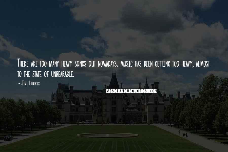 Jimi Hendrix Quotes: There are too many heavy songs out nowadays. music has been getting too heavy, almost to the state of unbearable.