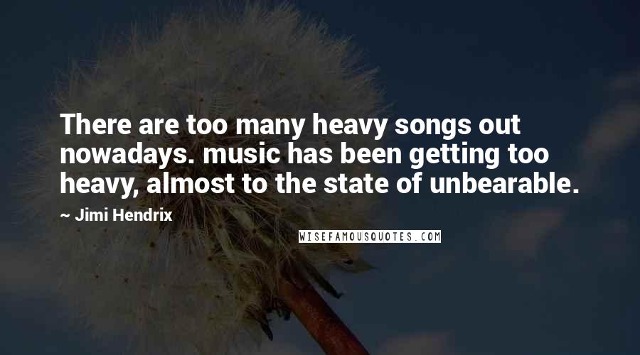 Jimi Hendrix Quotes: There are too many heavy songs out nowadays. music has been getting too heavy, almost to the state of unbearable.