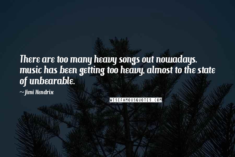 Jimi Hendrix Quotes: There are too many heavy songs out nowadays. music has been getting too heavy, almost to the state of unbearable.